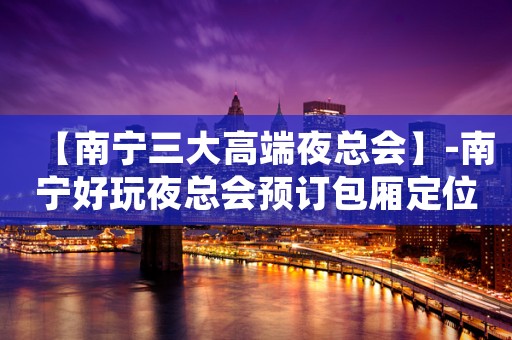 【南宁三大高端夜总会】-南宁好玩夜总会预订包厢定位
