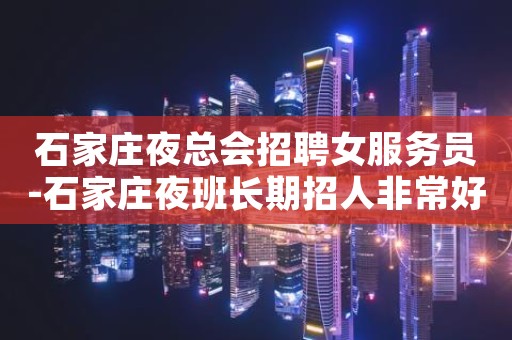 石家庄夜总会招聘女服务员-石家庄夜班长期招人非常好上班