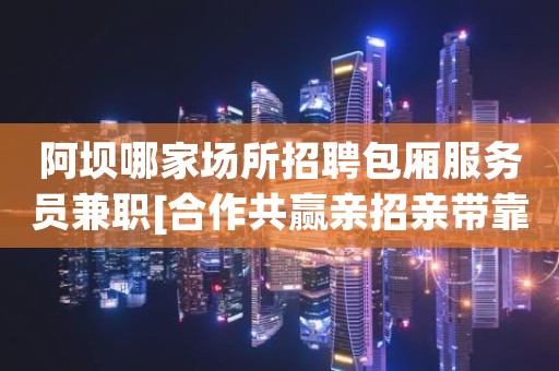 阿坝哪家场所招聘包厢服务员兼职[合作共赢亲招亲带靠谱]更高