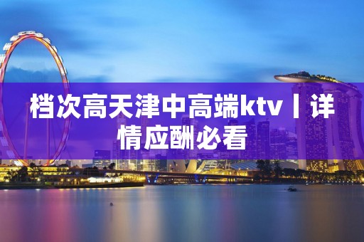 档次高天津中高端ktv丨详情应酬必看