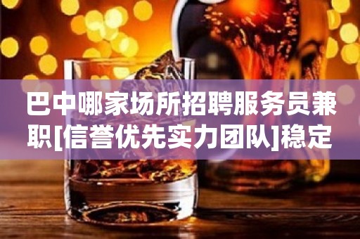 巴中哪家场所招聘服务员兼职[信誉优先实力团队]稳定