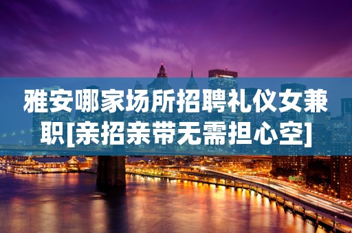 雅安哪家场所招聘礼仪女兼职[亲招亲带无需担心空]