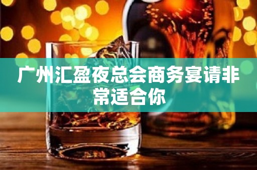 广州汇盈夜总会商务宴请非常适合你