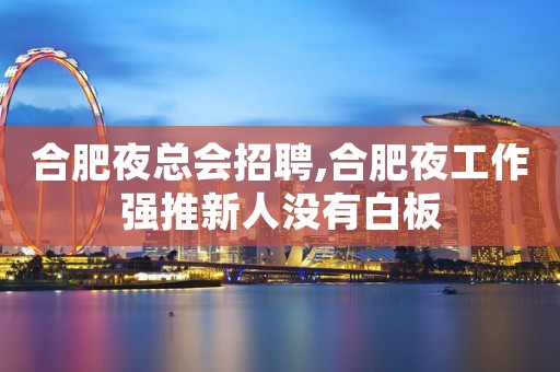 合肥夜总会招聘,合肥夜工作强推新人没有白板