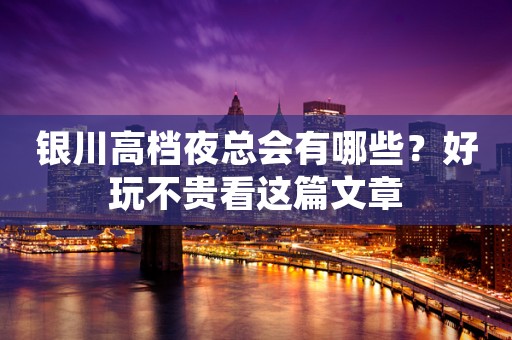银川高档夜总会有哪些？好玩不贵看这篇文章