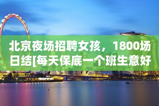 北京夜场招聘女孩，1800场日结[每天保底一个班生意好]
