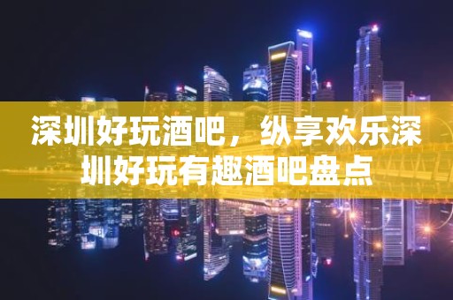 深圳好玩酒吧，纵享欢乐深圳好玩有趣酒吧盘点