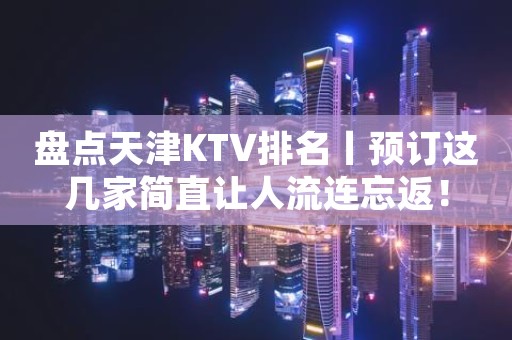 盘点天津KTV排名丨预订这几家简直让人流连忘返！