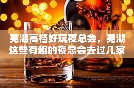 芜湖高档好玩夜总会，芜湖这些有趣的夜总会去过几家