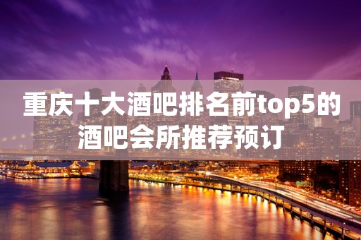 重庆十大酒吧排名前top5的酒吧会所推荐预订