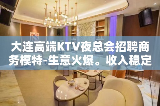 大连高端KTV夜总会招聘商务模特-生意火爆。收入稳定。报销机票