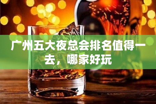 广州五大夜总会排名值得一去,哪家好玩