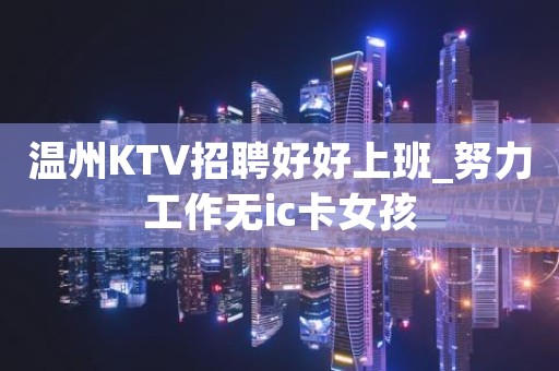 温州KTV招聘好好上班_努力工作无ic卡女孩