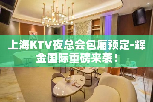 上海KTV夜总会包厢预定-辉金国际重磅来袭!