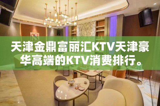 天津金鼎富丽汇KTV天津豪华高端的KTV消费排行。
