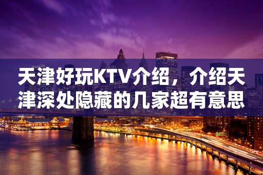 天津好玩KTV介绍,介绍天津深处隐藏的几家超有意思KTV
