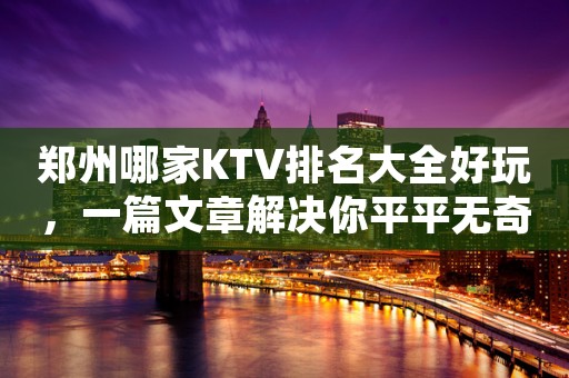 郑州哪家KTV排名大全好玩,一篇文章解决你平平无奇的夜晚
