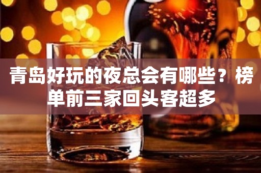 青岛好玩的夜总会有哪些?榜单前三家回头客超多