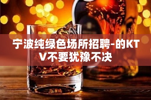 宁波纯绿色场所招聘-的KTV不要犹豫不决