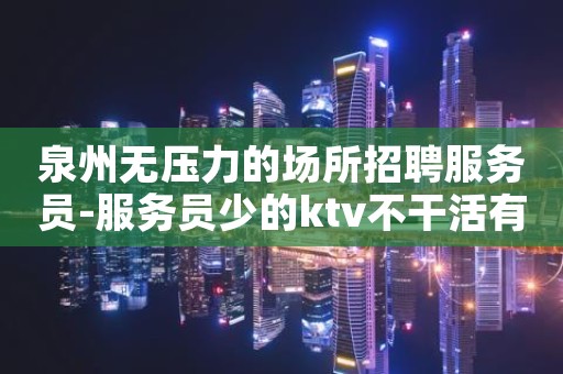 泉州无压力的场所招聘服务员-服务员少的ktv不干活有收入