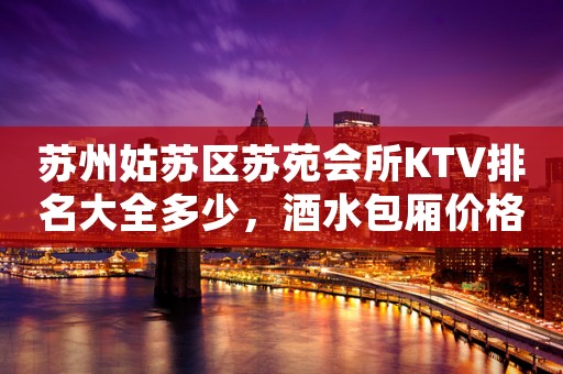 苏州姑苏区苏苑会所KTV排名大全多少,酒水包厢价格。