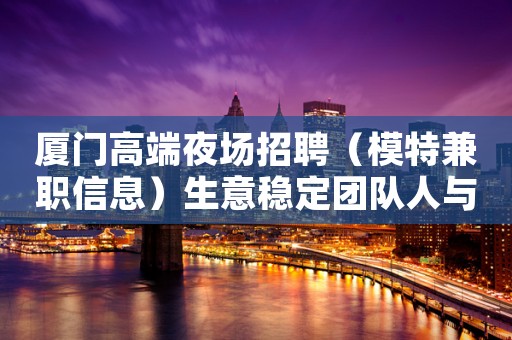 厦门高端夜场招聘(模特兼职信息)生意稳定团队人与你共进退