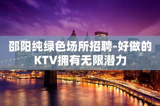 邵阳纯绿色场所招聘-好做的KTV拥有无限潜力