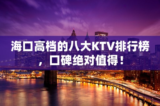 海口高档的八大KTV排行榜，口碑绝对值得！