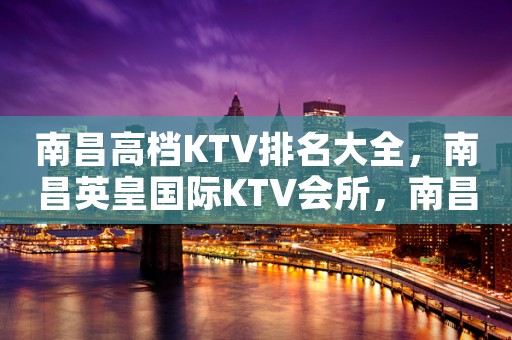 南昌高档KTV排名大全，南昌英皇国际KTV会所，南昌英皇国际会所