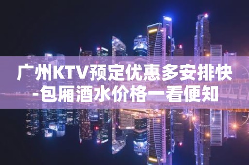 广州KTV预定优惠多安排快-包厢酒水价格一看便知
