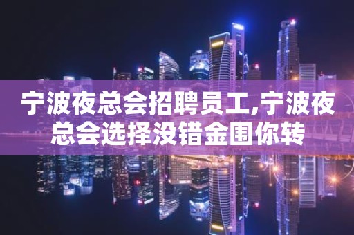 宁波夜总会招聘员工,宁波夜总会选择没错金围你转