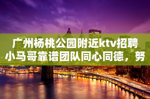 广州杨桃公园附近ktv招聘小马哥靠谱团队同心同德，努力拼搏。