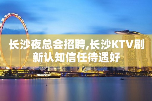 长沙夜总会招聘,长沙KTV刷新认知信任待遇好