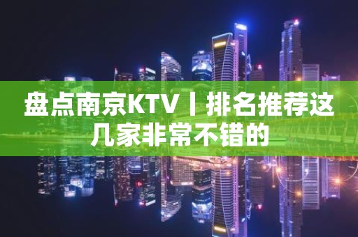 盘点南京KTV丨排名推荐这几家非常不错的