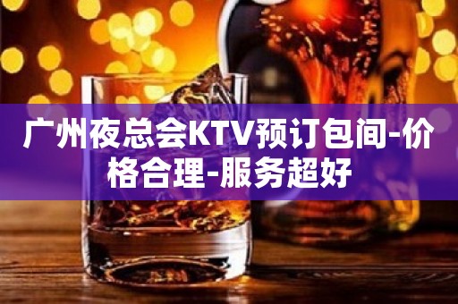 广州夜总会KTV预订包间-价格合理-服务超好