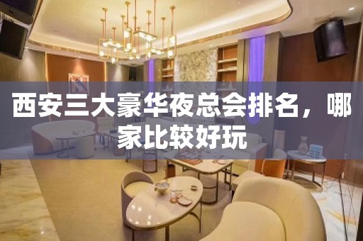 西安三大豪华夜总会排名，哪家比较好玩