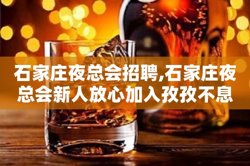 石家庄夜总会招聘,石家庄夜总会新人放心加入孜孜不息