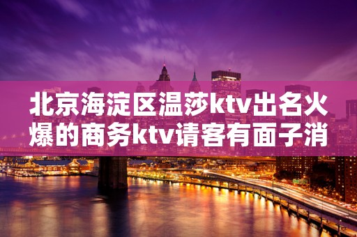 北京海淀区温莎ktv出名火爆的商务ktv请客有面子消费排名？