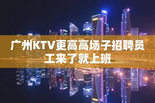 广州KTV更高高场子招聘员工来了就上班