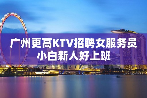 广州更高KTV招聘女服务员小白新人好上班