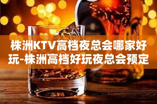 株洲KTV高档夜总会哪家好玩-株洲高档好玩夜总会预定”