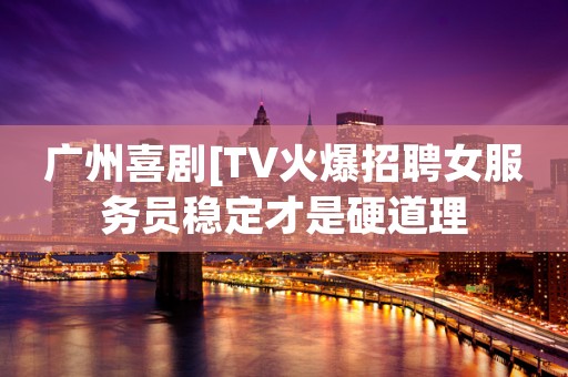 广州喜剧[TV火爆招聘女服务员稳定才是硬道理
