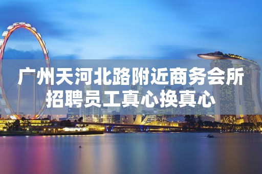 广州天河北路附近商务会所招聘员工真心换真心