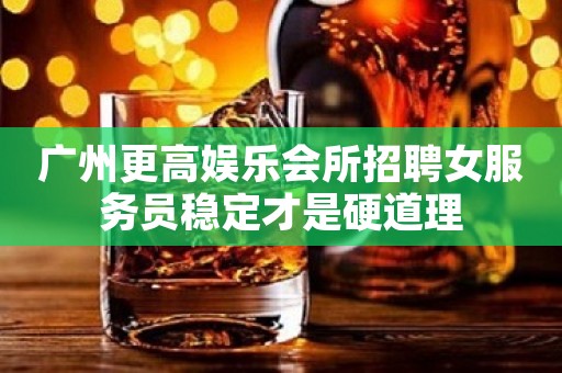 广州更高娱乐会所招聘女服务员稳定才是硬道理