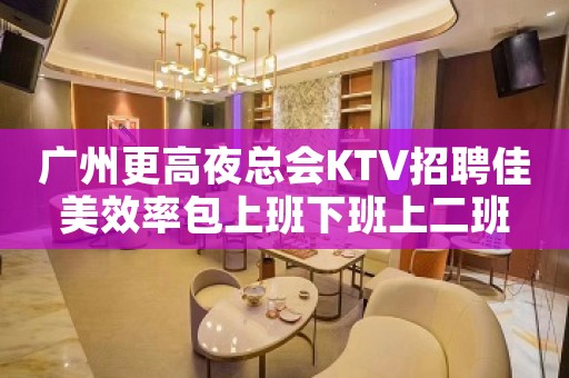 广州更高夜总会KTV招聘佳美效率包上班下班上二班