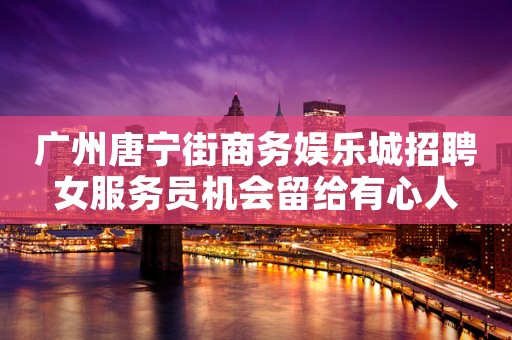广州唐宁街商务娱乐城招聘女服务员机会留给有心人