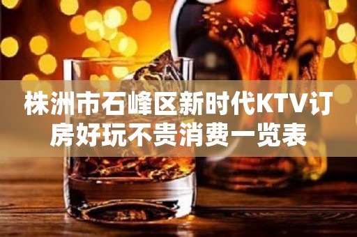 株洲市石峰区新时代KTV订房好玩不贵消费一览表