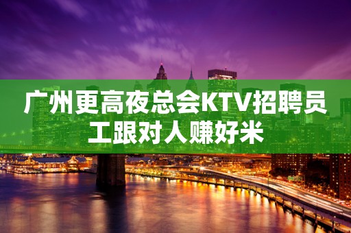 广州更高夜总会KTV招聘员工跟对人赚好米