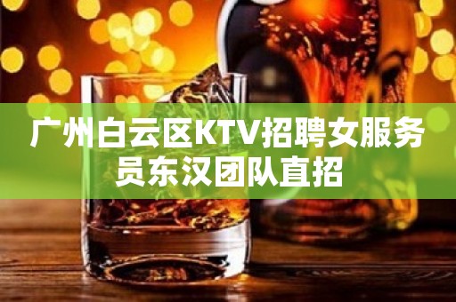 广州白云区KTV招聘女服务员东汉团队直招