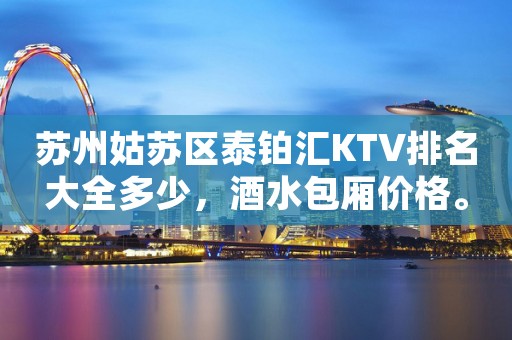 苏州姑苏区泰铂汇KTV排名大全多少，酒水包厢价格。